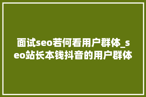 面试seo若何看用户群体_seo站长本钱抖音的用户群体有哪些特点 面试seo若何看用户群体_seo站长本钱抖音的用户群体有哪些特点 百度SEO