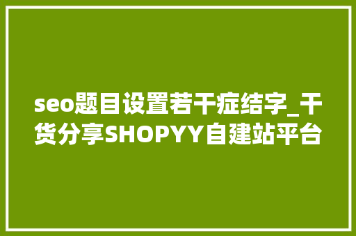 seo题目设置若干症结字_干货分享SHOPYY自建站平台教你若何设置SEO关键字 seo题目设置若干症结字_干货分享SHOPYY自建站平台教你若何设置SEO关键字 必应SEO