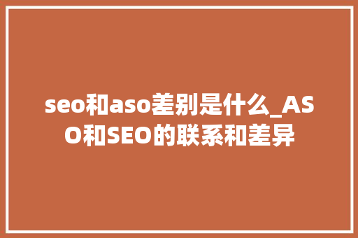 seo和aso差别是什么_ASO和SEO的联系和差异 seo和aso差别是什么_ASO和SEO的联系和差异 网站建设公司