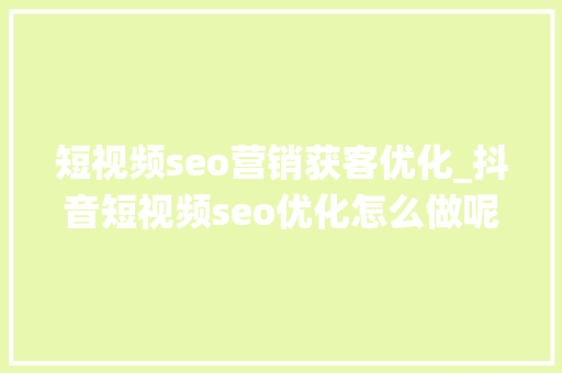 短视频seo营销获客优化_抖音短视频seo优化怎么做呢短视频seo获客系统 短视频seo营销获客优化_抖音短视频seo优化怎么做呢短视频seo获客系统 必应SEO