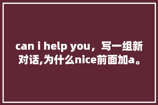 can i help you，写一组新对话,为什么nice前面加a。 can i help you，写一组新对话,为什么nice前面加a。 百度SEO