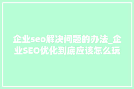 企业seo解决问题的办法_企业SEO优化到底应该怎么玩 企业seo解决问题的办法_企业SEO优化到底应该怎么玩 必应SEO