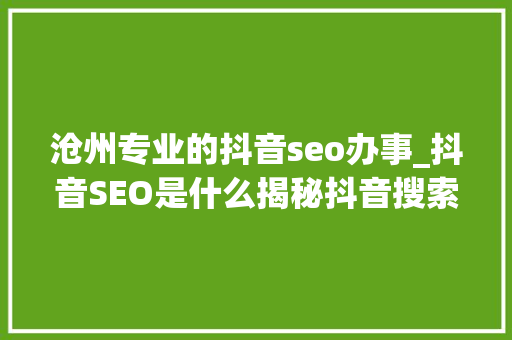 沧州专业的抖音seo办事_抖音SEO是什么揭秘抖音搜索算法工作事理和推荐算法 沧州专业的抖音seo办事_抖音SEO是什么揭秘抖音搜索算法工作事理和推荐算法 搜狗SEO