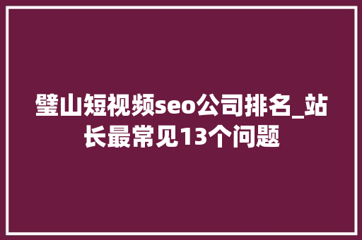 璧山短视频seo公司排名_站长最常见13个问题 璧山短视频seo公司排名_站长最常见13个问题 百度SEO