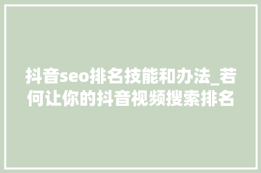 抖音seo排名技能和办法_若何让你的抖音视频搜索排名更靠前优化抖音SEO小技巧 抖音seo排名技能和办法_若何让你的抖音视频搜索排名更靠前优化抖音SEO小技巧 神马SEO