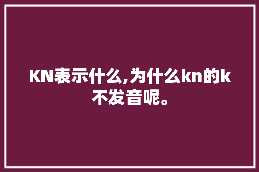 KN表示什么,为什么kn的k不发音呢。 KN表示什么,为什么kn的k不发音呢。 网站建设公司