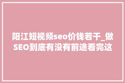 阳江短视频seo价钱若干_做SEO到底有没有前途看完这篇文章你就明白了 阳江短视频seo价钱若干_做SEO到底有没有前途看完这篇文章你就明白了 神马SEO