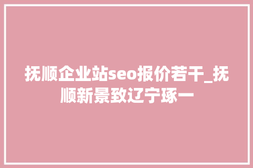 抚顺企业站seo报价若干_抚顺新景致辽宁琢一 抚顺企业站seo报价若干_抚顺新景致辽宁琢一 神马SEO