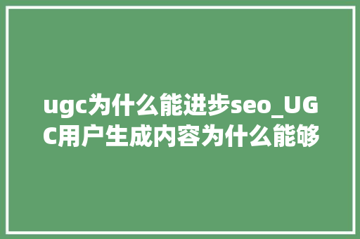 ugc为什么能进步seo_UGC用户生成内容为什么能够提高你的SEO ugc为什么能进步seo_UGC用户生成内容为什么能够提高你的SEO 网站建设公司