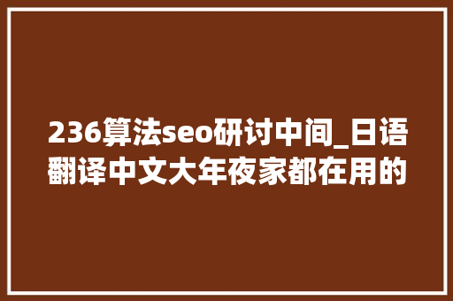 236算法seo研讨中间_日语翻译中文大年夜家都在用的批量翻译转换器 236算法seo研讨中间_日语翻译中文大年夜家都在用的批量翻译转换器 神马SEO