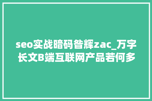 seo实战暗码昝辉zac_万字长文B端互联网产品若何多渠道获客 seo实战暗码昝辉zac_万字长文B端互联网产品若何多渠道获客 必应SEO