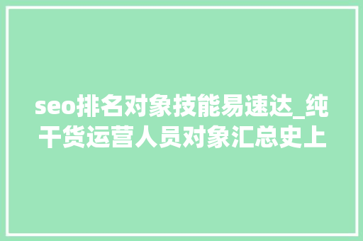 seo排名对象技能易速达_纯干货运营人员对象汇总史上最全 seo排名对象技能易速达_纯干货运营人员对象汇总史上最全 搜狗SEO