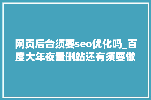 网页后台须要seo优化吗_百度大年夜量删站还有须要做网站和SEO优化吗 网页后台须要seo优化吗_百度大年夜量删站还有须要做网站和SEO优化吗 神马SEO