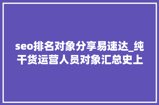 seo排名对象分享易速达_纯干货运营人员对象汇总史上最全 seo排名对象分享易速达_纯干货运营人员对象汇总史上最全 必应SEO