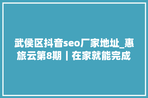 武侯区抖音seo厂家地址_惠旅云第8期｜在家就能完成百万发卖额 她是这样做到的 武侯区抖音seo厂家地址_惠旅云第8期｜在家就能完成百万发卖额 她是这样做到的 搜狗SEO