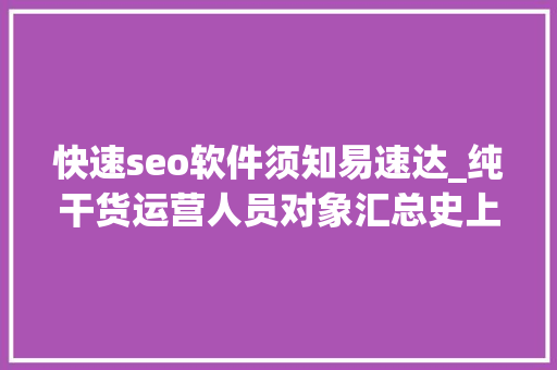 快速seo软件须知易速达_纯干货运营人员对象汇总史上最全 快速seo软件须知易速达_纯干货运营人员对象汇总史上最全 搜狗SEO