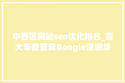 中西区网站seo优化排名_喜大年夜普奔Google深圳华强亚马逊齐聚西区将有这些新动作 中西区网站seo优化排名_喜大年夜普奔Google深圳华强亚马逊齐聚西区将有这些新动作 神马SEO