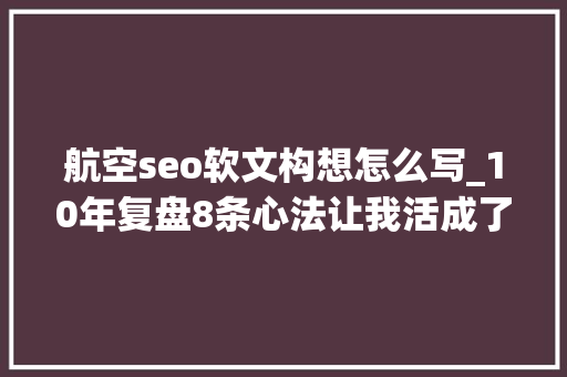 航空seo软文构想怎么写_10年复盘8条心法让我活成了自己喜好的样子 航空seo软文构想怎么写_10年复盘8条心法让我活成了自己喜好的样子 必应SEO