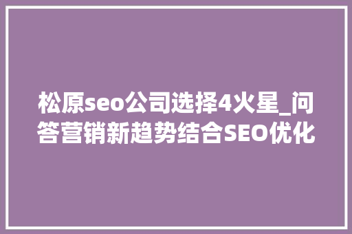 松原seo公司选择4火星_问答营销新趋势结合SEO优化提升曝光公司口碑营销打造方法 松原seo公司选择4火星_问答营销新趋势结合SEO优化提升曝光公司口碑营销打造方法 百度SEO