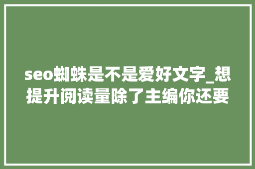 seo蜘蛛是不是爱好文字_想提升阅读量除了主编你还要讨搜索引擎蜘蛛的喜好 seo蜘蛛是不是爱好文字_想提升阅读量除了主编你还要讨搜索引擎蜘蛛的喜好 搜狗SEO