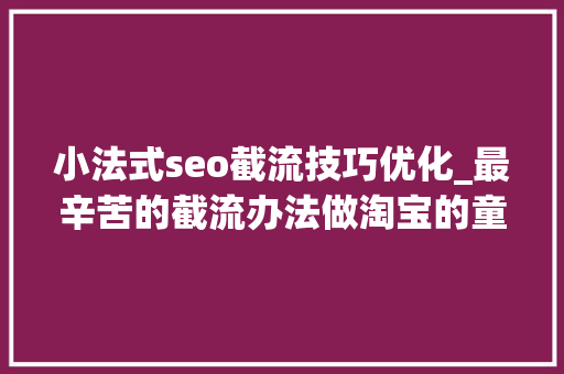小法式seo截流技巧优化_最辛苦的截流办法做淘宝的童鞋看过来 必应SEO 小法式seo截流技巧优化_最辛苦的截流办法做淘宝的童鞋看过来 小法式seo截流技巧优化_最辛苦的截流办法做淘宝的童鞋看过来 必应SEO