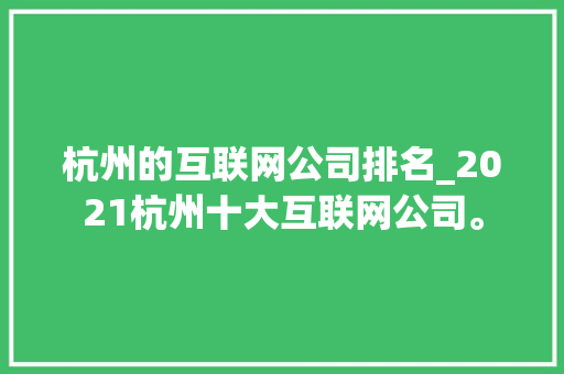 杭州的互联网公司排名_2021杭州十大互联网公司。 杭州的互联网公司排名_2021杭州十大互联网公司。 网站建设公司