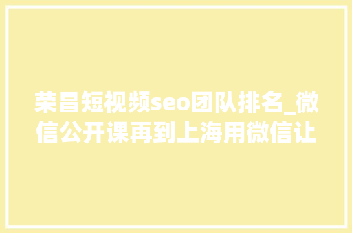 荣昌短视频seo团队排名_微信公开课再到上海用微信让生活更有范儿 荣昌短视频seo团队排名_微信公开课再到上海用微信让生活更有范儿 神马SEO