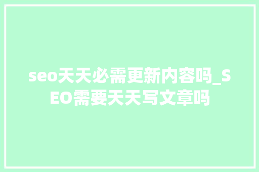 seo天天必需更新内容吗_SEO需要天天写文章吗 seo天天必需更新内容吗_SEO需要天天写文章吗 SEO关键词