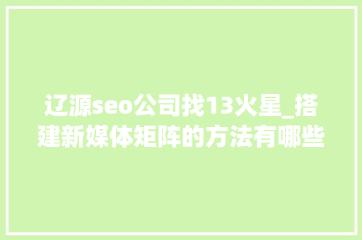 辽源seo公司找13火星_搭建新媒体矩阵的方法有哪些一键分发平台有哪些 辽源seo公司找13火星_搭建新媒体矩阵的方法有哪些一键分发平台有哪些 必应SEO