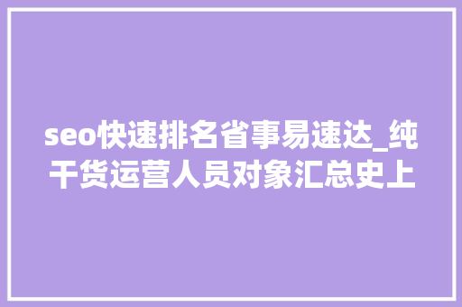 seo快速排名省事易速达_纯干货运营人员对象汇总史上最全 seo快速排名省事易速达_纯干货运营人员对象汇总史上最全 网站建设公司