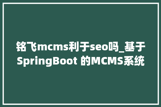 铭飞mcms利于seo吗_基于SpringBoot 的MCMS系统完全开源直接商用太爽了 铭飞mcms利于seo吗_基于SpringBoot 的MCMS系统完全开源直接商用太爽了 网站建设公司
