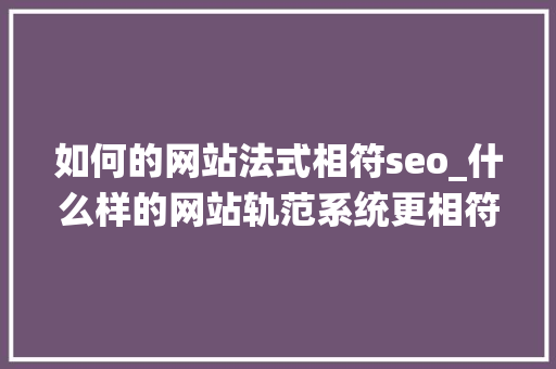 如何的网站法式相符seo_什么样的网站轨范系统更相符网站的SEO邓亚东 如何的网站法式相符seo_什么样的网站轨范系统更相符网站的SEO邓亚东 必应SEO