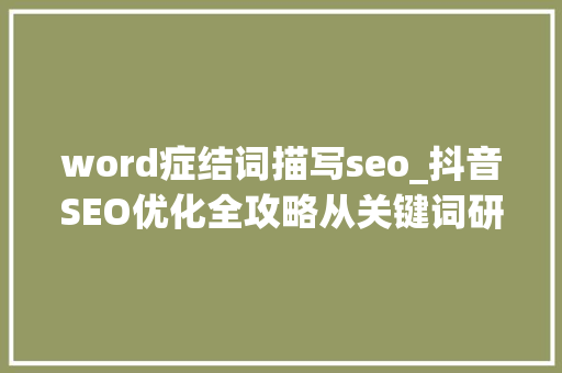 word症结词描写seo_抖音SEO优化全攻略从关键词研究到排名提升的实战指南 word症结词描写seo_抖音SEO优化全攻略从关键词研究到排名提升的实战指南 百度SEO