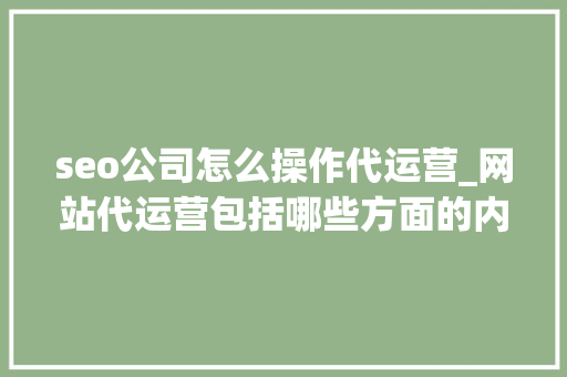 seo公司怎么操作代运营_网站代运营包括哪些方面的内容和方法有哪些呢 seo公司怎么操作代运营_网站代运营包括哪些方面的内容和方法有哪些呢 SEO关键词
