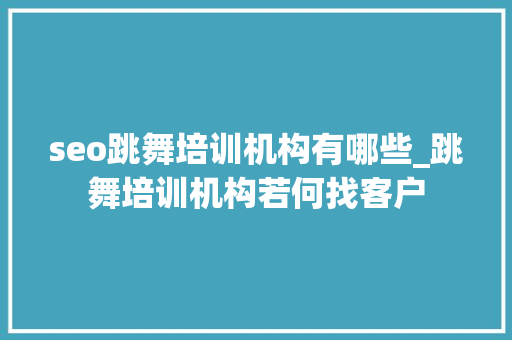 seo跳舞培训机构有哪些_跳舞培训机构若何找客户 seo跳舞培训机构有哪些_跳舞培训机构若何找客户 必应SEO