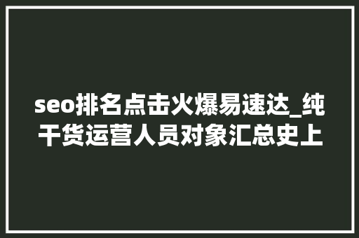 seo排名点击火爆易速达_纯干货运营人员对象汇总史上最全 seo排名点击火爆易速达_纯干货运营人员对象汇总史上最全 必应SEO