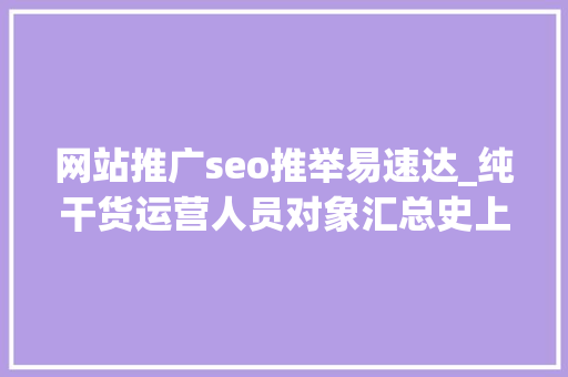 网站推广seo推举易速达_纯干货运营人员对象汇总史上最全 网站推广seo推举易速达_纯干货运营人员对象汇总史上最全 SEO关键词
