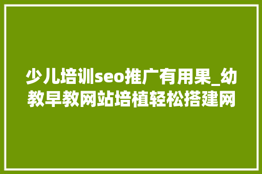 少儿培训seo推广有用果_幼教早教网站培植轻松搭建网站设计制作能看好看有人看有效果 少儿培训seo推广有用果_幼教早教网站培植轻松搭建网站设计制作能看好看有人看有效果 SEO关键词