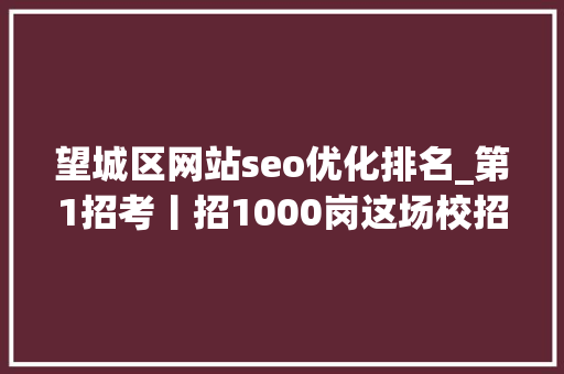 望城区网站seo优化排名_第1招考丨招1000岗这场校招有啥不一样干货多 望城区网站seo优化排名_第1招考丨招1000岗这场校招有啥不一样干货多 搜狗SEO