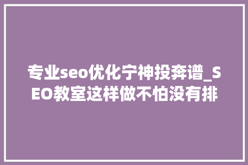 专业seo优化宁神投奔谱_SEO教室这样做不怕没有排名 专业seo优化宁神投奔谱_SEO教室这样做不怕没有排名 百度SEO