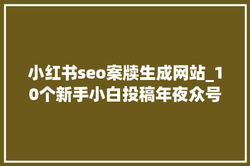 小红书seo案牍生成网站_10个新手小白投稿年夜众号平台推荐0粉丝即可变现 小红书seo案牍生成网站_10个新手小白投稿年夜众号平台推荐0粉丝即可变现 必应SEO