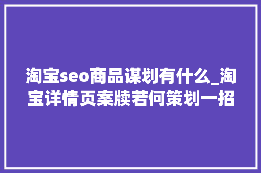 淘宝seo商品谋划有什么_淘宝详情页案牍若何策划一招掌握实操技巧 淘宝seo商品谋划有什么_淘宝详情页案牍若何策划一招掌握实操技巧 SEO关键词