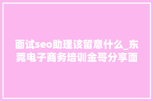 面试seo助理该留意什么_东莞电子商务培训金哥分享面试电商运营助理需要留心什么 面试seo助理该留意什么_东莞电子商务培训金哥分享面试电商运营助理需要留心什么 网站建设公司