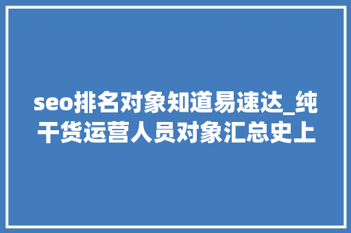 seo排名对象知道易速达_纯干货运营人员对象汇总史上最全 seo排名对象知道易速达_纯干货运营人员对象汇总史上最全 搜狗SEO