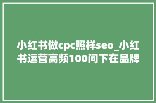 小红书做cpc照样seo_小红书运营高频100问下在品牌投放渠道比较多时怎么测算小红书roi投放CPC爆文投到什么程度可以停投 小红书做cpc照样seo_小红书运营高频100问下在品牌投放渠道比较多时怎么测算小红书roi投放CPC爆文投到什么程度可以停投 SEO关键词