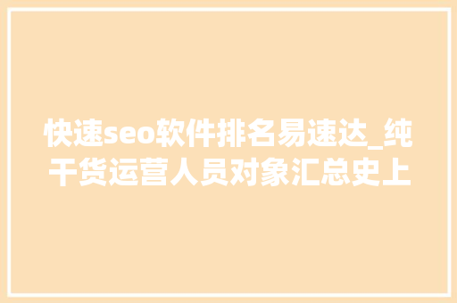 快速seo软件排名易速达_纯干货运营人员对象汇总史上最全 快速seo软件排名易速达_纯干货运营人员对象汇总史上最全 神马SEO