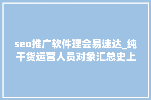 seo推广软件理会易速达_纯干货运营人员对象汇总史上最全 seo推广软件理会易速达_纯干货运营人员对象汇总史上最全 百度SEO