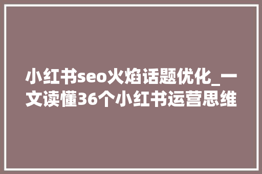 小红书seo火焰话题优化_一文读懂36个小红书运营思维模型 网站建设公司 小红书seo火焰话题优化_一文读懂36个小红书运营思维模型 小红书seo火焰话题优化_一文读懂36个小红书运营思维模型 网站建设公司