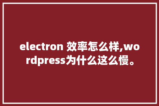 electron 效率怎么样,wordpress为什么这么慢。 electron 效率怎么样,wordpress为什么这么慢。 搜狗SEO