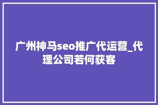 广州神马seo推广代运营_代理公司若何获客 广州神马seo推广代运营_代理公司若何获客 神马SEO
